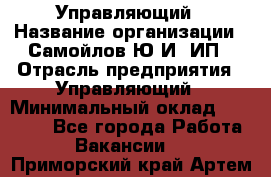 Управляющий › Название организации ­ Самойлов Ю.И, ИП › Отрасль предприятия ­ Управляющий › Минимальный оклад ­ 35 000 - Все города Работа » Вакансии   . Приморский край,Артем г.